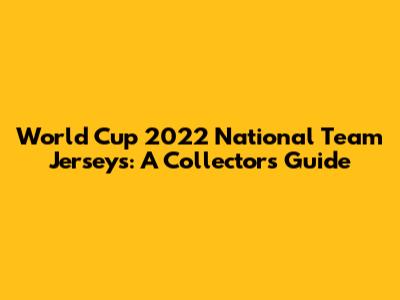 World Cup 2022 National Team Jerseys: A Collector's Guide