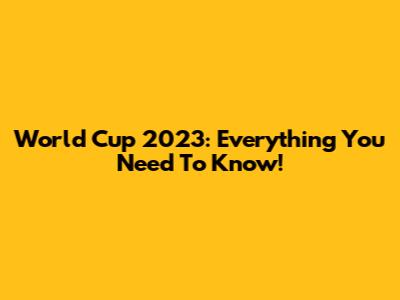 World Cup 2023: Everything You Need To Know!