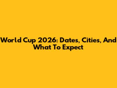 World Cup 2026: Dates, Cities, And What To Expect