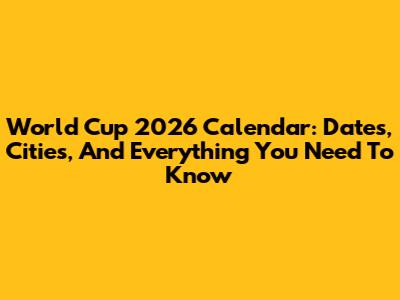 World Cup 2026 Calendar: Dates, Cities, And Everything You Need To Know
