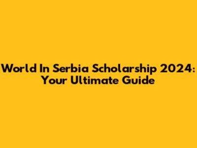 World In Serbia Scholarship 2024: Your Ultimate Guide