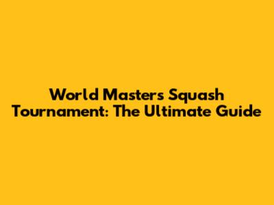World Masters Squash Tournament: The Ultimate Guide