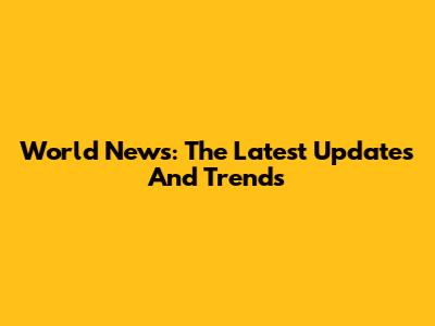 World News: The Latest Updates And Trends