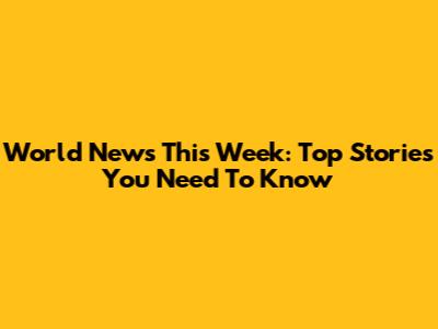 World News This Week: Top Stories You Need To Know