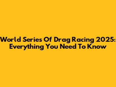 World Series Of Drag Racing 2025: Everything You Need To Know