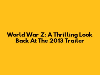 World War Z: A Thrilling Look Back At The 2013 Trailer