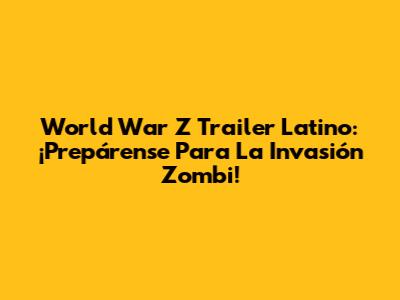 World War Z Trailer Latino: ¡Prepárense Para La Invasión Zombi!