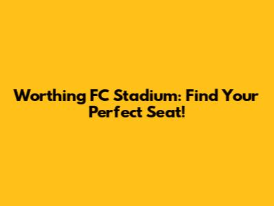 Worthing FC Stadium: Find Your Perfect Seat!