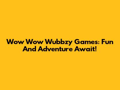 Wow Wow Wubbzy Games: Fun And Adventure Await!