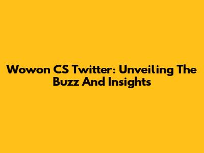 Wowon CS Twitter: Unveiling The Buzz And Insights