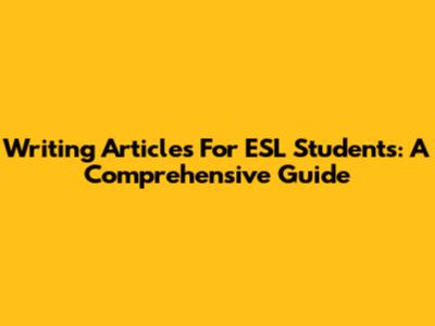 Writing Articles For ESL Students: A Comprehensive Guide