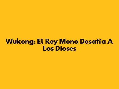 Wukong: El Rey Mono Desafía A Los Dioses