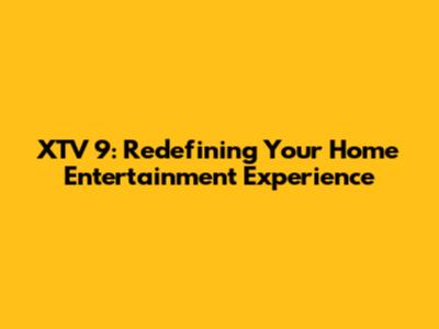 XTV 9: Redefining Your Home Entertainment Experience