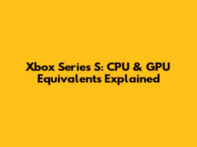 Xbox Series S: CPU & GPU Equivalents Explained