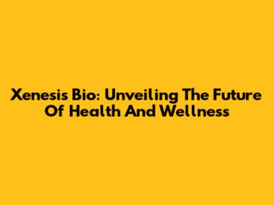 Xenesis Bio: Unveiling The Future Of Health And Wellness