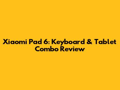 Xiaomi Pad 6: Keyboard & Tablet Combo Review