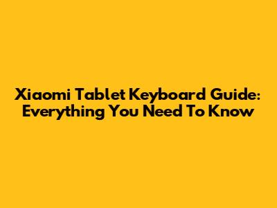 Xiaomi Tablet Keyboard Guide: Everything You Need To Know