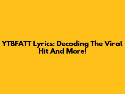 YTBFATT Lyrics: Decoding The Viral Hit And More!