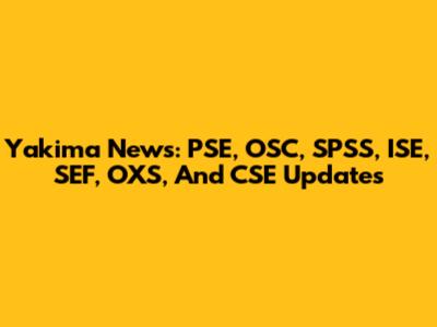 Yakima News: PSE, OSC, SPSS, ISE, SEF, OXS, And CSE Updates