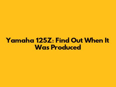 Yamaha 125Z: Find Out When It Was Produced