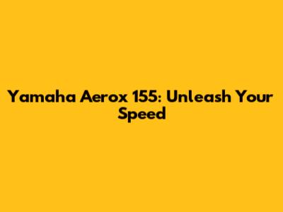 Yamaha Aerox 155: Unleash Your Speed