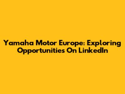 Yamaha Motor Europe: Exploring Opportunities On LinkedIn