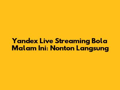 Yandex Live Streaming Bola Malam Ini: Nonton Langsung