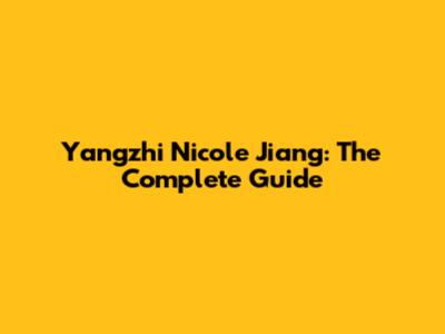 Yangzhi Nicole Jiang: The Complete Guide
