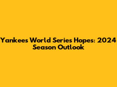 Yankees' World Series Hopes: 2024 Season Outlook