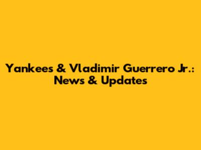 Yankees & Vladimir Guerrero Jr.: News & Updates