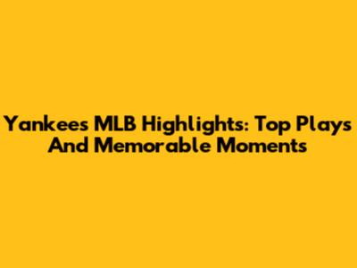 Yankees MLB Highlights: Top Plays And Memorable Moments