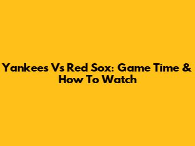 Yankees Vs Red Sox: Game Time & How To Watch