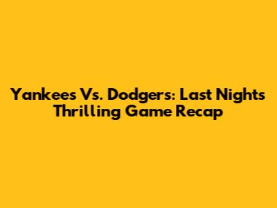Yankees Vs. Dodgers: Last Night's Thrilling Game Recap