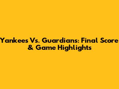 Yankees Vs. Guardians: Final Score & Game Highlights