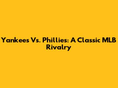 Yankees Vs. Phillies: A Classic MLB Rivalry