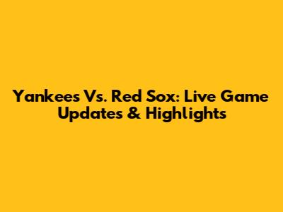 Yankees Vs. Red Sox: Live Game Updates & Highlights