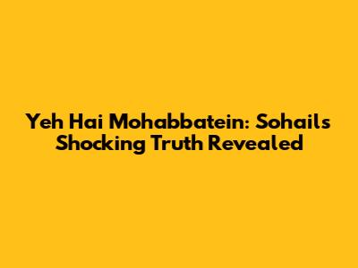 Yeh Hai Mohabbatein: Sohail's Shocking Truth Revealed