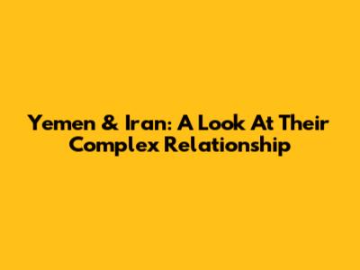 Yemen & Iran: A Look At Their Complex Relationship