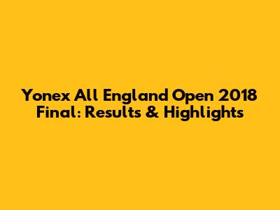 Yonex All England Open 2018 Final: Results & Highlights
