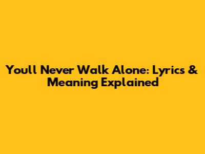 You'll Never Walk Alone: Lyrics & Meaning Explained