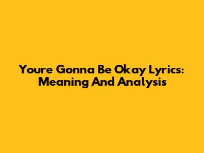 You're Gonna Be Okay Lyrics: Meaning And Analysis