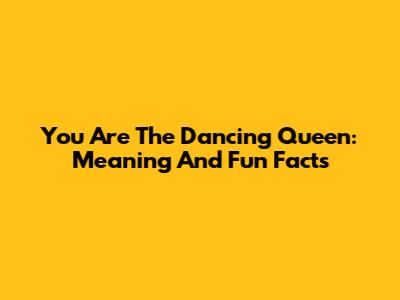 You Are The Dancing Queen: Meaning And Fun Facts