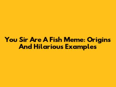 You Sir Are A Fish Meme: Origins And Hilarious Examples