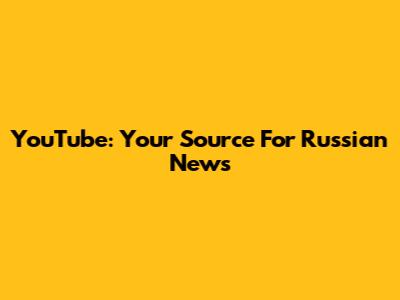YouTube: Your Source For Russian News