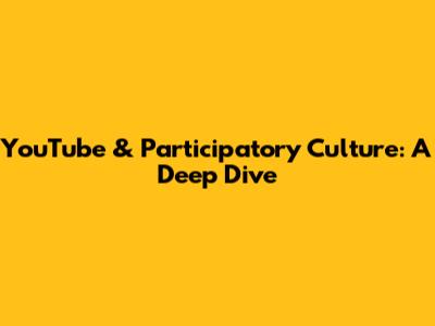 YouTube & Participatory Culture: A Deep Dive