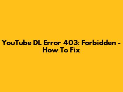 YouTube DL Error 403: Forbidden - How To Fix