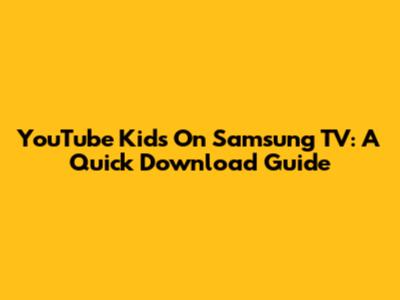 YouTube Kids On Samsung TV: A Quick Download Guide