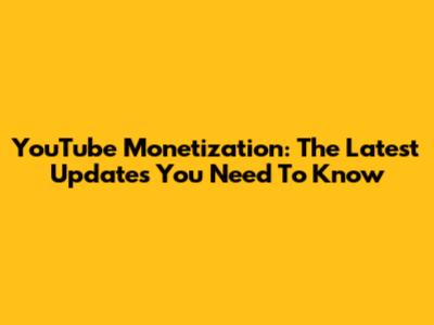 YouTube Monetization: The Latest Updates You Need To Know