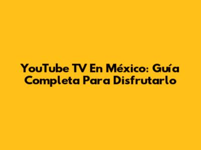 YouTube TV En México: Guía Completa Para Disfrutarlo