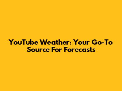 YouTube Weather: Your Go-To Source For Forecasts